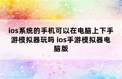 ios系统的手机可以在电脑上下手游模拟器玩吗 ios手游模拟器电脑版